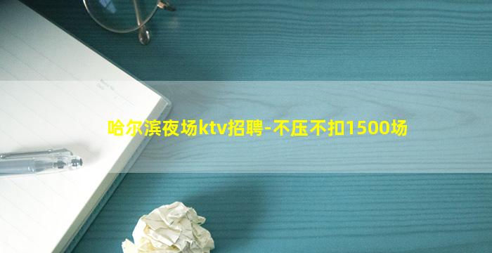哈尔滨夜场ktv招聘-不压不扣1500场